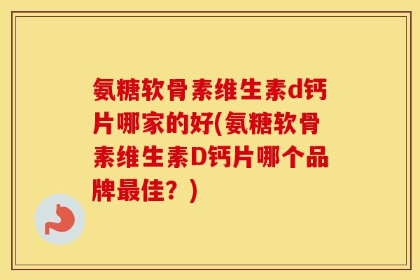 氨糖软骨素维生素d钙片哪家的好(氨糖软骨素维生素D钙片哪个品牌佳?) 氨糖软骨素维生素d钙片哪家的好(氨糖软骨素维生素D钙片哪个品牌佳?)
