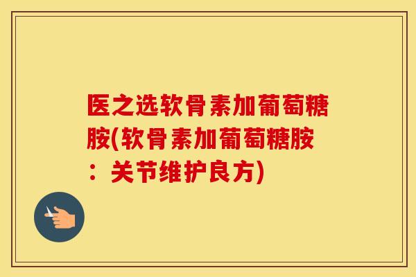 医之选软骨素加葡萄糖胺(软骨素加葡萄糖胺:关节维护良方) 医之选软骨素加葡萄糖胺(软骨素加葡萄糖胺:关节维护良方)