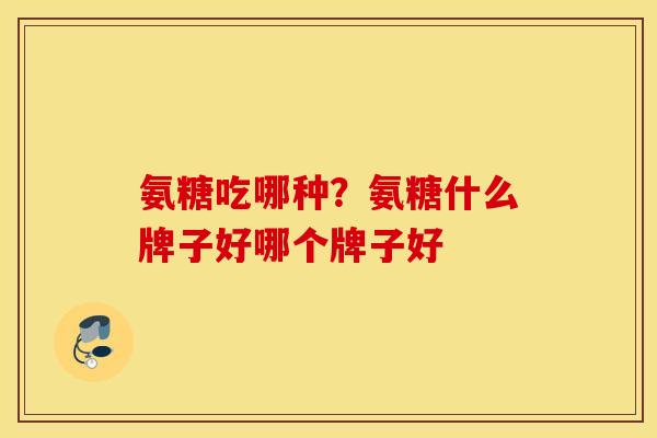 氨糖吃哪种?氨糖什么牌子好哪个牌子好 氨糖吃哪种?氨糖什么牌子好哪个牌子好