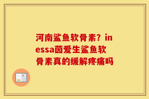 河南鲨鱼软骨素?inessa茵爱生鲨鱼软骨素真的缓解吗 河南鲨鱼软骨素?inessa茵爱生鲨鱼软骨素真的缓解吗