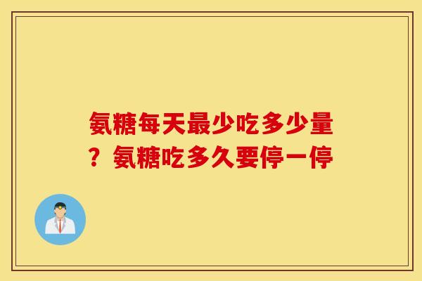 氨糖每天少吃多少量?氨糖吃多久要停一停 氨糖每天少吃多少量?氨糖吃多久要停一停