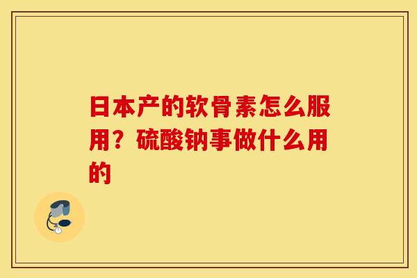 日本产的软骨素怎么服用？硫酸钠事做什么用的