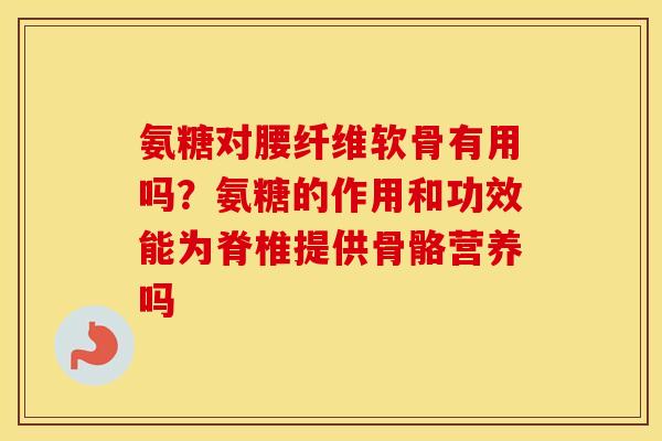 氨糖对腰纤维软骨有用吗？氨糖的作用和功效能为脊椎提供骨骼营养吗