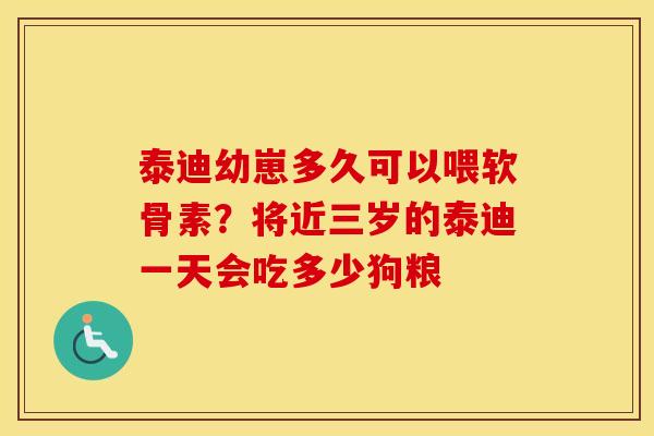 泰迪幼崽多久可以喂软骨素?将近三岁的泰迪一天会吃多少狗粮 泰迪幼崽多久可以喂软骨素?将近三岁的泰迪一天会吃多少狗粮