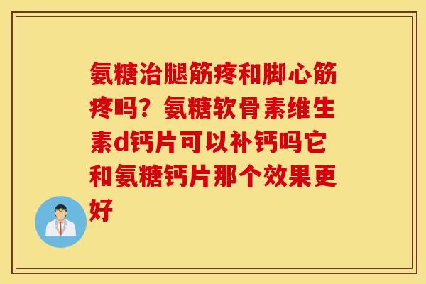 氨糖腿筋疼和脚心筋疼吗?氨糖软骨素维生素d钙片可以补钙吗它和氨糖钙片那个效果更好 氨糖腿筋疼和脚心筋疼吗?氨糖软骨素维生素d钙片可以补钙吗它和氨糖钙片那个效果更好