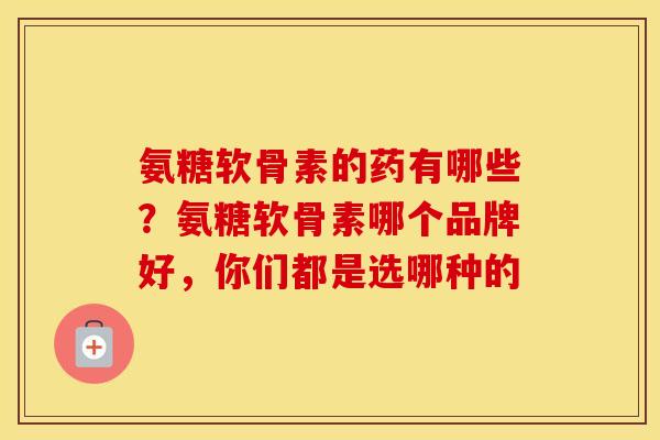 氨糖软骨素的药有哪些？氨糖软骨素哪个品牌好，你们都是选哪种的