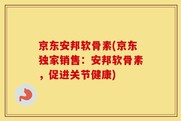 京东安邦软骨素(京东独家销售:安邦软骨素,促进关节健康) 京东安邦软骨素(京东独家销售:安邦软骨素,促进关节健康)