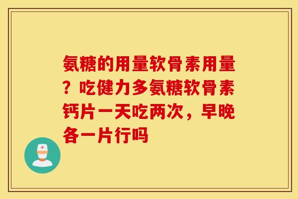 氨糖的用量软骨素用量？吃健力多氨糖软骨素钙片一天吃两次，早晚各一片行吗