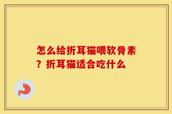 怎么给折耳猫喂软骨素?折耳猫适合吃什么 怎么给折耳猫喂软骨素?折耳猫适合吃什么