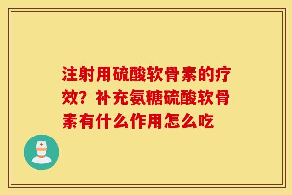注射用硫酸软骨素的疗效?补充氨糖硫酸软骨素有什么作用怎么吃 注射用硫酸软骨素的疗效?补充氨糖硫酸软骨素有什么作用怎么吃