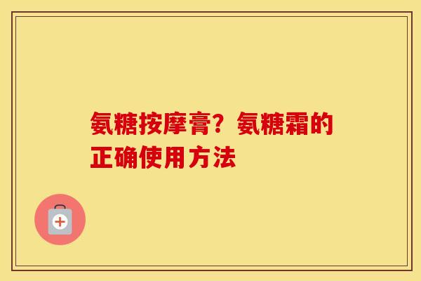 氨糖按摩膏?氨糖霜的正确使用方法 氨糖按摩膏?氨糖霜的正确使用方法