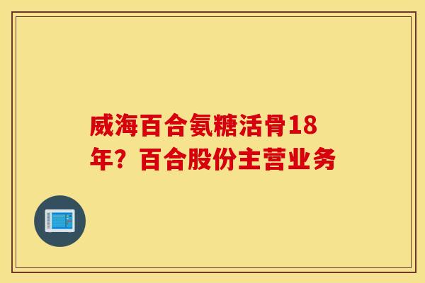 威海百合氨糖活骨18年？百合股份主营业务