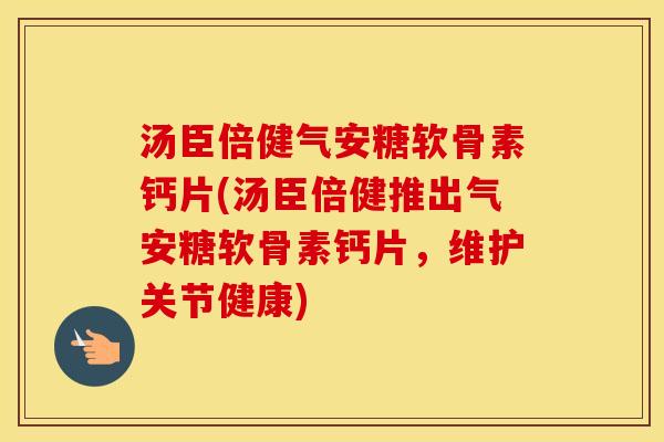 汤臣倍健气安糖软骨素钙片(汤臣倍健推出气安糖软骨素钙片,维护关节健康) 汤臣倍健气安糖软骨素钙片(汤臣倍健推出气安糖软骨素钙片,维护关节健康)