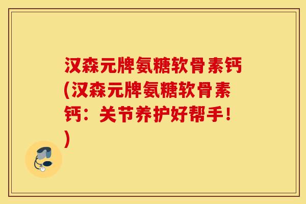 汉森元牌氨糖软骨素钙(汉森元牌氨糖软骨素钙:关节养护好帮手!) 汉森元牌氨糖软骨素钙(汉森元牌氨糖软骨素钙:关节养护好帮手!)