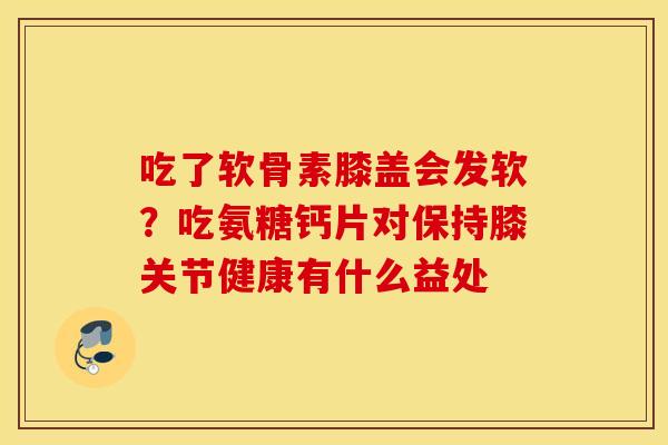 吃了软骨素膝盖会发软?吃氨糖钙片对保持膝关节健康有什么益处 吃了软骨素膝盖会发软?吃氨糖钙片对保持膝关节健康有什么益处