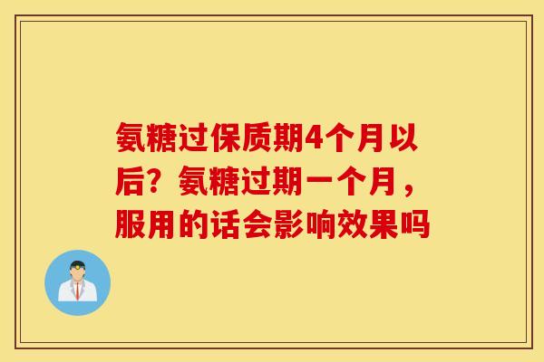 氨糖过保质期4个月以后？氨糖过期一个月，服用的话会影响效果吗