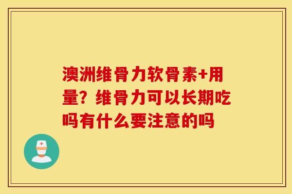 澳洲维骨力软骨素+用量?维骨力可以长期吃吗有什么要注意的吗 澳洲维骨力软骨素+用量?维骨力可以长期吃吗有什么要注意的吗