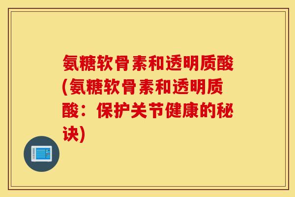 氨糖软骨素和透明质酸(氨糖软骨素和透明质酸:保护关节健康的秘诀) 氨糖软骨素和透明质酸(氨糖软骨素和透明质酸:保护关节健康的秘诀)