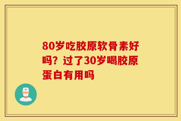 80岁吃胶原软骨素好吗？过了30岁喝胶原蛋白有用吗
