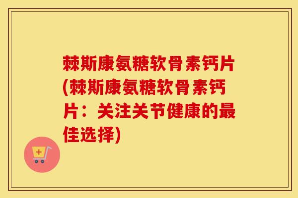 棘斯康氨糖软骨素钙片(棘斯康氨糖软骨素钙片:关注关节健康的佳选择) 棘斯康氨糖软骨素钙片(棘斯康氨糖软骨素钙片:关注关节健康的佳选择)