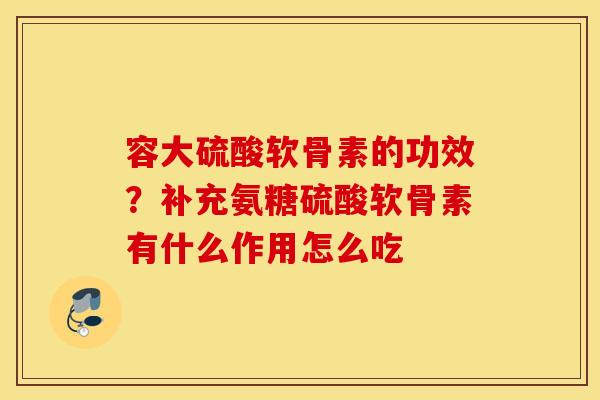 容大硫酸软骨素的功效?补充氨糖硫酸软骨素有什么作用怎么吃 容大硫酸软骨素的功效?补充氨糖硫酸软骨素有什么作用怎么吃