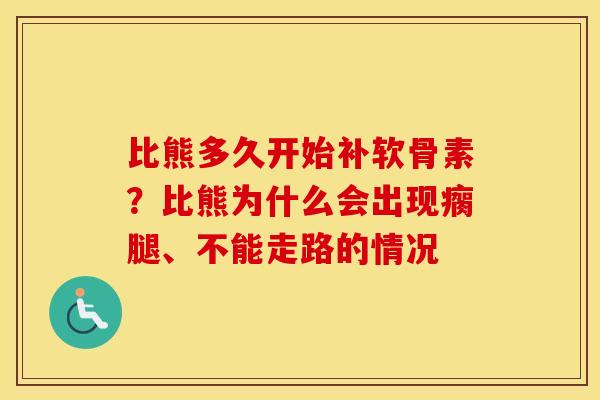 比熊多久开始补软骨素？比熊为什么会出现瘸腿、不能走路的情况
