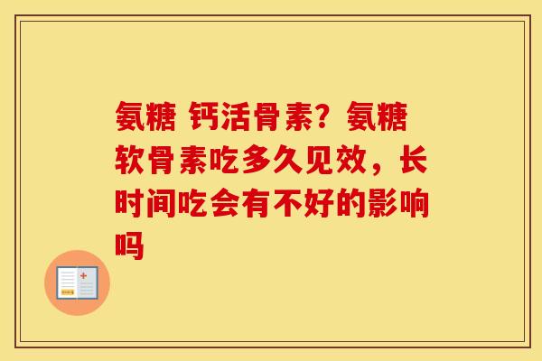 氨糖 钙活骨素?氨糖软骨素吃多久见效,长时间吃会有不好的影响吗 氨糖 钙活骨素?氨糖软骨素吃多久见效,长时间吃会有不好的影响吗