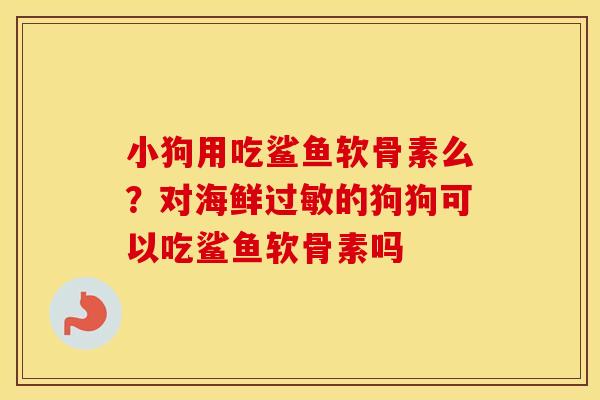 小狗用吃鲨鱼软骨素么？对海鲜的狗狗可以吃鲨鱼软骨素吗