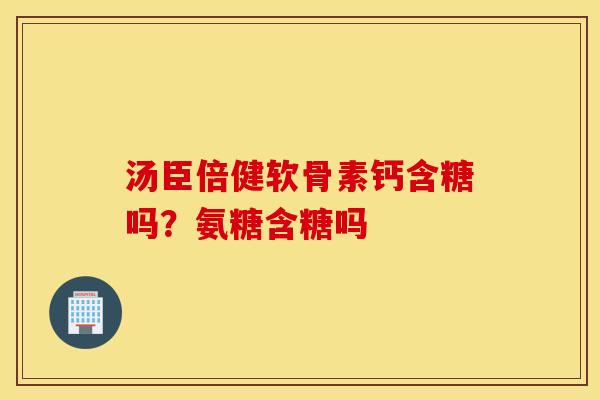 汤臣倍健软骨素钙含糖吗?氨糖含糖吗 汤臣倍健软骨素钙含糖吗?氨糖含糖吗