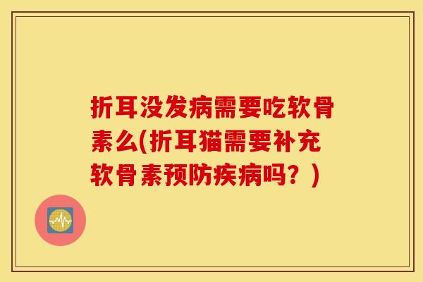 折耳没发需要吃软骨素么(折耳猫需要补充软骨素吗？)