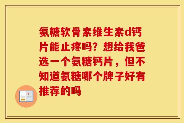 氨糖软骨素维生素d钙片能止疼吗?想给我爸选一个氨糖钙片,但不知道氨糖哪个牌子好有推荐的吗 氨糖软骨素维生素d钙片能止疼吗?想给我爸选一个氨糖钙片,但不知道氨糖哪个牌子好有推荐的吗