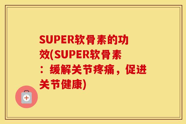 SUPER软骨素的功效(SUPER软骨素:缓解关节,促进关节健康) SUPER软骨素的功效(SUPER软骨素:缓解关节,促进关节健康)