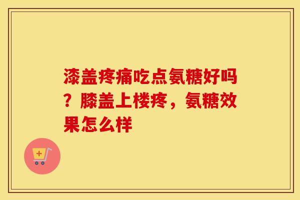 漆盖吃点氨糖好吗?膝盖上楼疼,氨糖效果怎么样 漆盖吃点氨糖好吗?膝盖上楼疼,氨糖效果怎么样