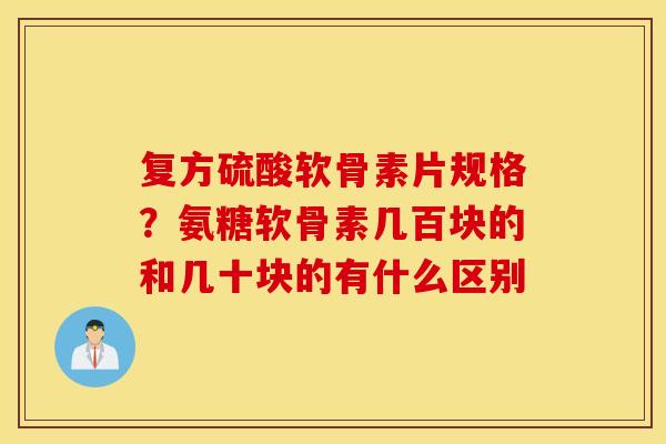 复方硫酸软骨素片规格?氨糖软骨素几百块的和几十块的有什么区别 复方硫酸软骨素片规格?氨糖软骨素几百块的和几十块的有什么区别