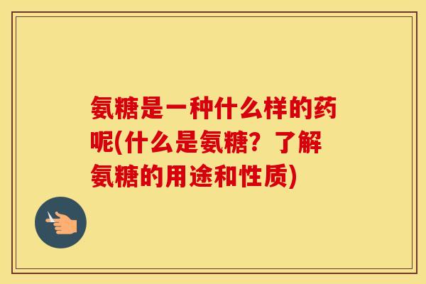 氨糖是一种什么样的药呢(什么是氨糖?了解氨糖的用途和性质) 氨糖是一种什么样的药呢(什么是氨糖?了解氨糖的用途和性质)