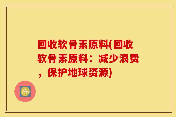 回收软骨素原料(回收软骨素原料:减少浪费,保护地球资源) 回收软骨素原料(回收软骨素原料:减少浪费,保护地球资源)