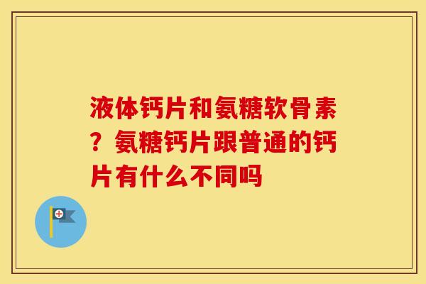 液体钙片和氨糖软骨素？氨糖钙片跟普通的钙片有什么不同吗