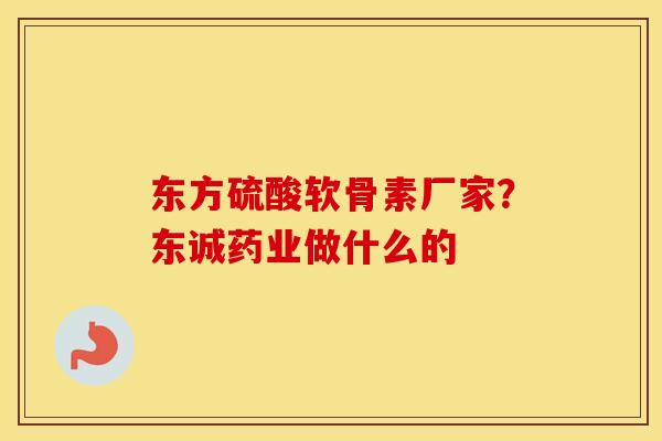 东方硫酸软骨素厂家?东诚药业做什么的 东方硫酸软骨素厂家?东诚药业做什么的