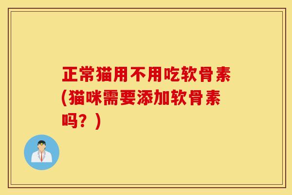 正常猫用不用吃软骨素(猫咪需要添加软骨素吗?) 正常猫用不用吃软骨素(猫咪需要添加软骨素吗?)