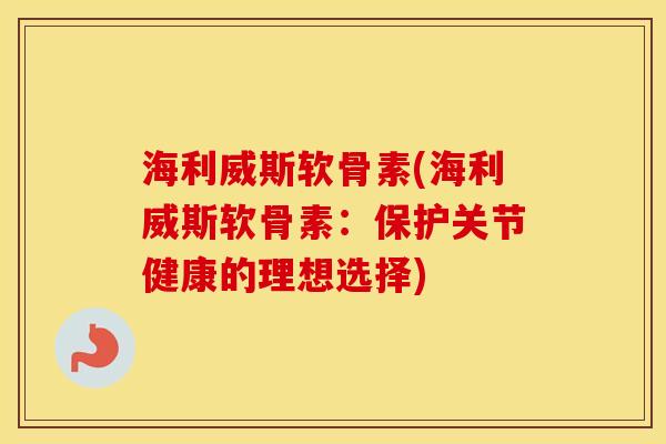 海利威斯软骨素(海利威斯软骨素:保护关节健康的理想选择) 海利威斯软骨素(海利威斯软骨素:保护关节健康的理想选择)