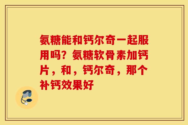 氨糖能和钙尔奇一起服用吗？氨糖软骨素加钙片，和，钙尔奇，那个补钙效果好