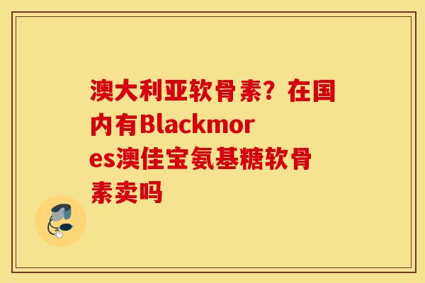 澳大利亚软骨素?在国内有Blackmores澳佳宝氨基糖软骨素卖吗 澳大利亚软骨素?在国内有Blackmores澳佳宝氨基糖软骨素卖吗