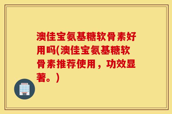 澳佳宝氨基糖软骨素好用吗(澳佳宝氨基糖软骨素推荐使用,功效显著。) 澳佳宝氨基糖软骨素好用吗(澳佳宝氨基糖软骨素推荐使用,功效显著。)