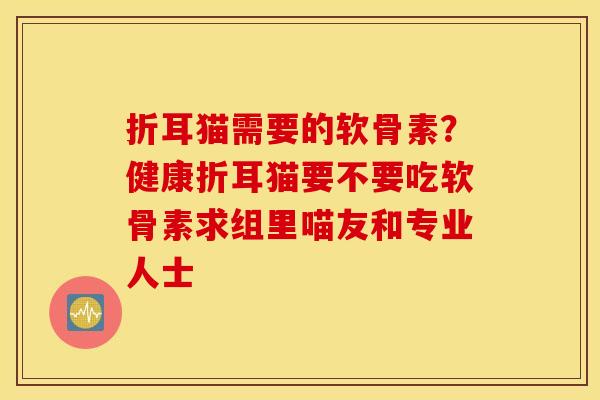 折耳猫需要的软骨素?健康折耳猫要不要吃软骨素求组里喵友和专业人士 折耳猫需要的软骨素?健康折耳猫要不要吃软骨素求组里喵友和专业人士