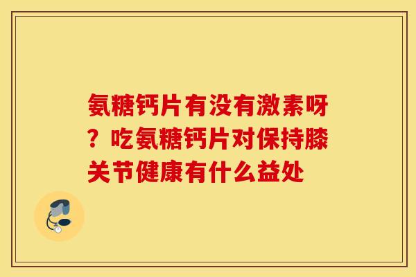 氨糖钙片有没有激素呀?吃氨糖钙片对保持膝关节健康有什么益处 氨糖钙片有没有激素呀?吃氨糖钙片对保持膝关节健康有什么益处