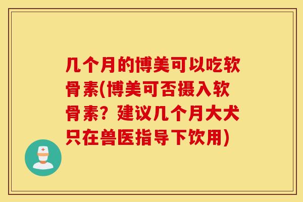 几个月的博美可以吃软骨素(博美可否摄入软骨素？建议几个月大犬只在兽医指导下饮用)