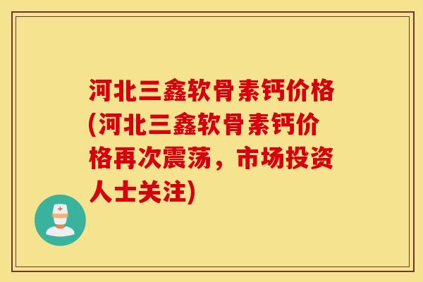 河北三鑫软骨素钙价格(河北三鑫软骨素钙价格再次震荡,市场投资人士关注) 河北三鑫软骨素钙价格(河北三鑫软骨素钙价格再次震荡,市场投资人士关注)