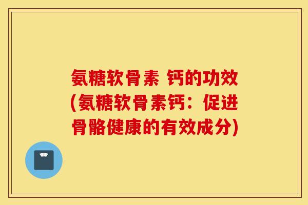 氨糖软骨素 钙的功效(氨糖软骨素钙：促进骨骼健康的有效成分)