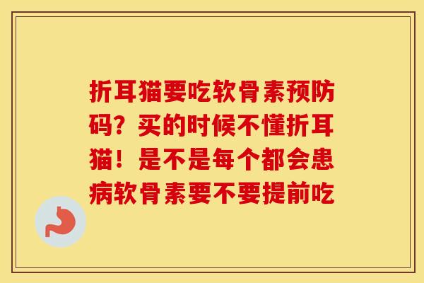 折耳猫要吃软骨素码?买的时候不懂折耳猫!是不是每个都会患软骨素要不要提前吃 折耳猫要吃软骨素码?买的时候不懂折耳猫!是不是每个都会患软骨素要不要提前吃