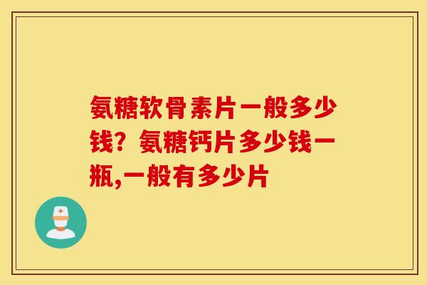 氨糖软骨素片一般多少钱?氨糖钙片多少钱一瓶,一般有多少片 氨糖软骨素片一般多少钱?氨糖钙片多少钱一瓶,一般有多少片